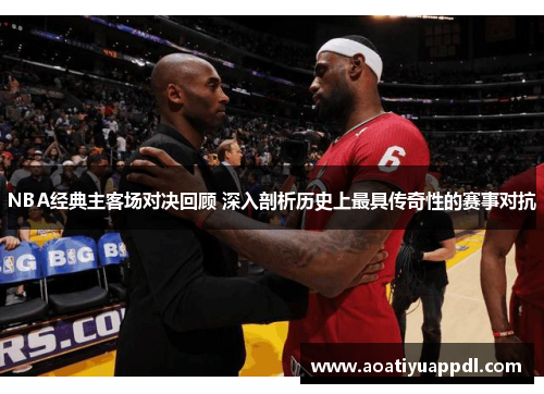 NBA经典主客场对决回顾 深入剖析历史上最具传奇性的赛事对抗